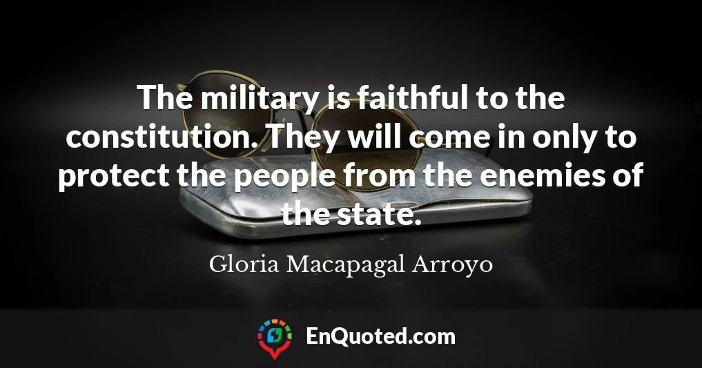 The military is faithful to the constitution. They will come in only to protect the people from the enemies of the state.