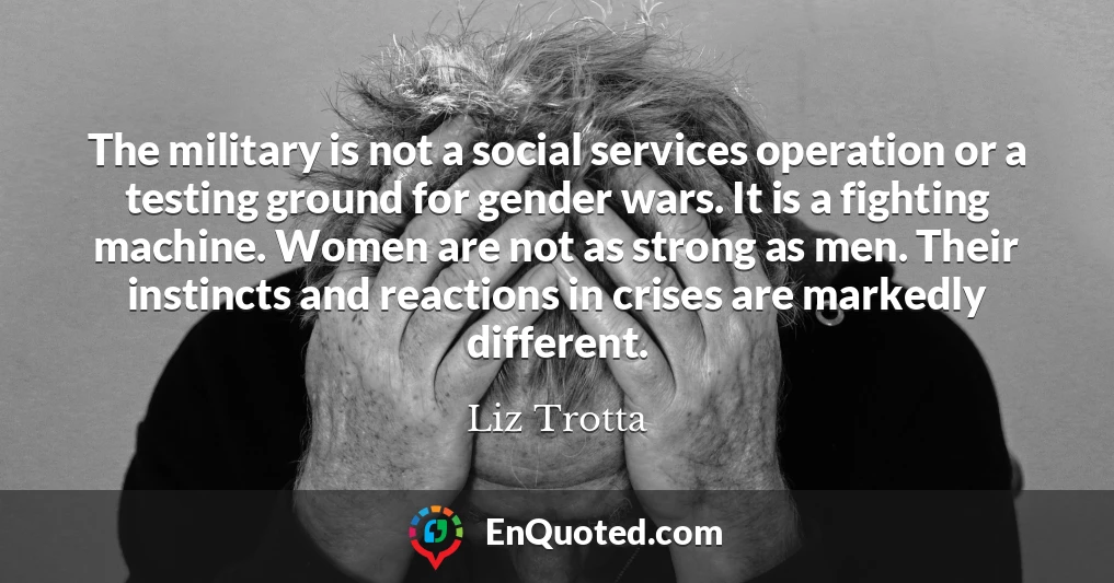The military is not a social services operation or a testing ground for gender wars. It is a fighting machine. Women are not as strong as men. Their instincts and reactions in crises are markedly different.