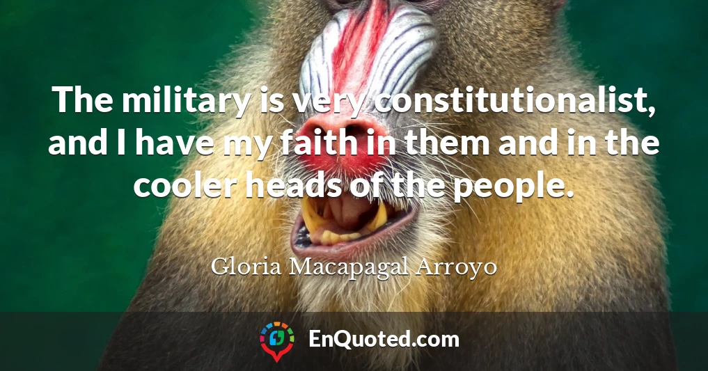 The military is very constitutionalist, and I have my faith in them and in the cooler heads of the people.