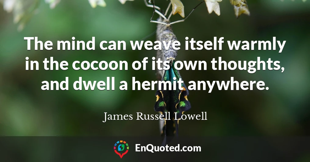 The mind can weave itself warmly in the cocoon of its own thoughts, and dwell a hermit anywhere.