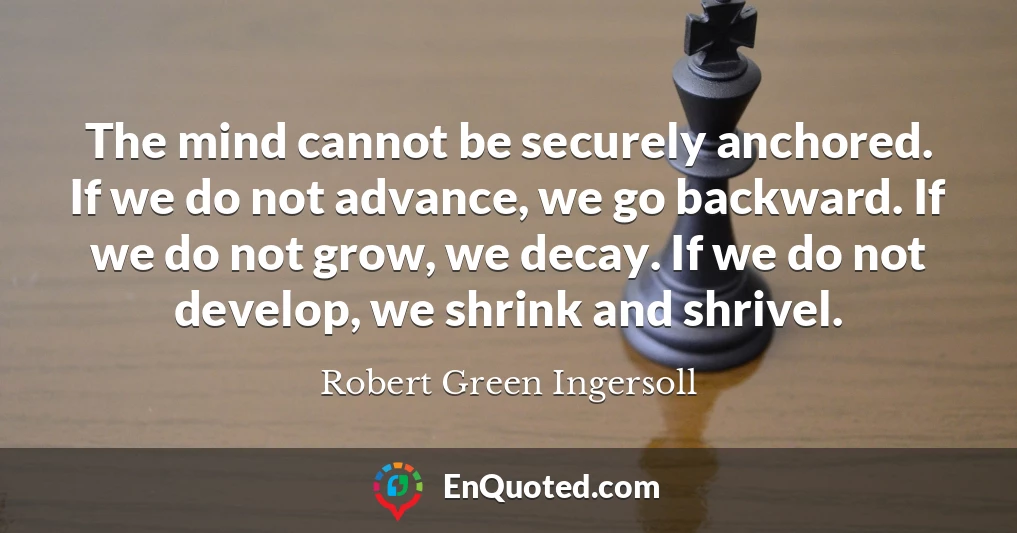 The mind cannot be securely anchored. If we do not advance, we go backward. If we do not grow, we decay. If we do not develop, we shrink and shrivel.