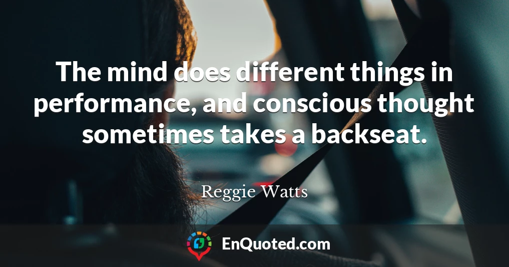The mind does different things in performance, and conscious thought sometimes takes a backseat.