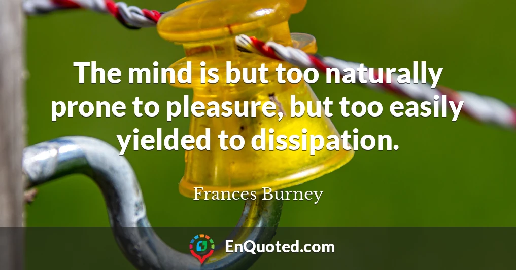 The mind is but too naturally prone to pleasure, but too easily yielded to dissipation.