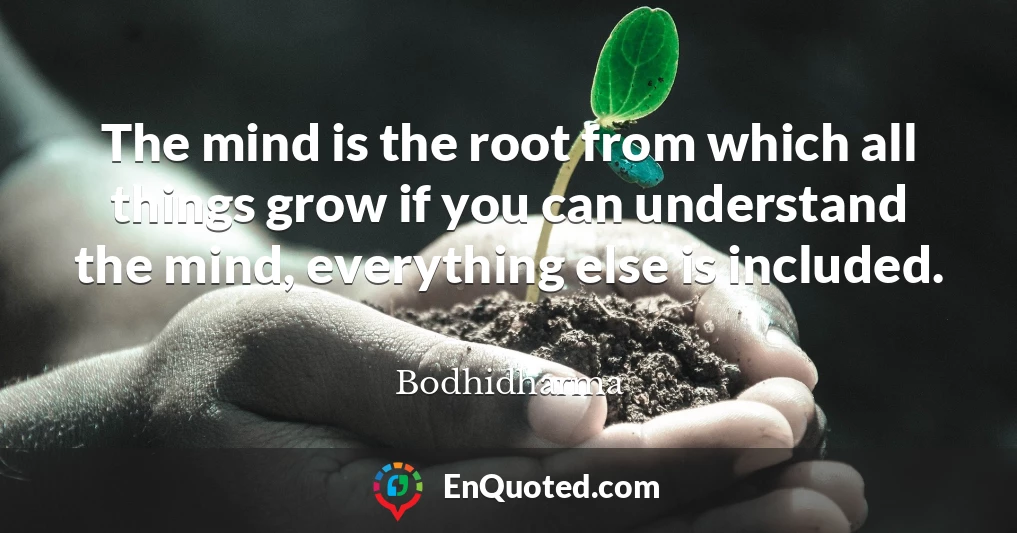 The mind is the root from which all things grow if you can understand the mind, everything else is included.