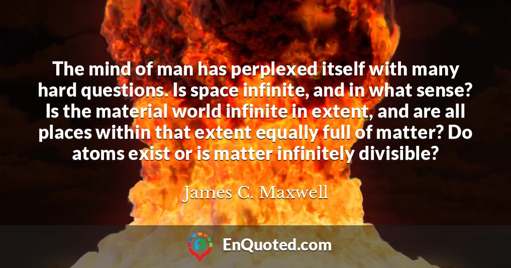 The mind of man has perplexed itself with many hard questions. Is space infinite, and in what sense? Is the material world infinite in extent, and are all places within that extent equally full of matter? Do atoms exist or is matter infinitely divisible?