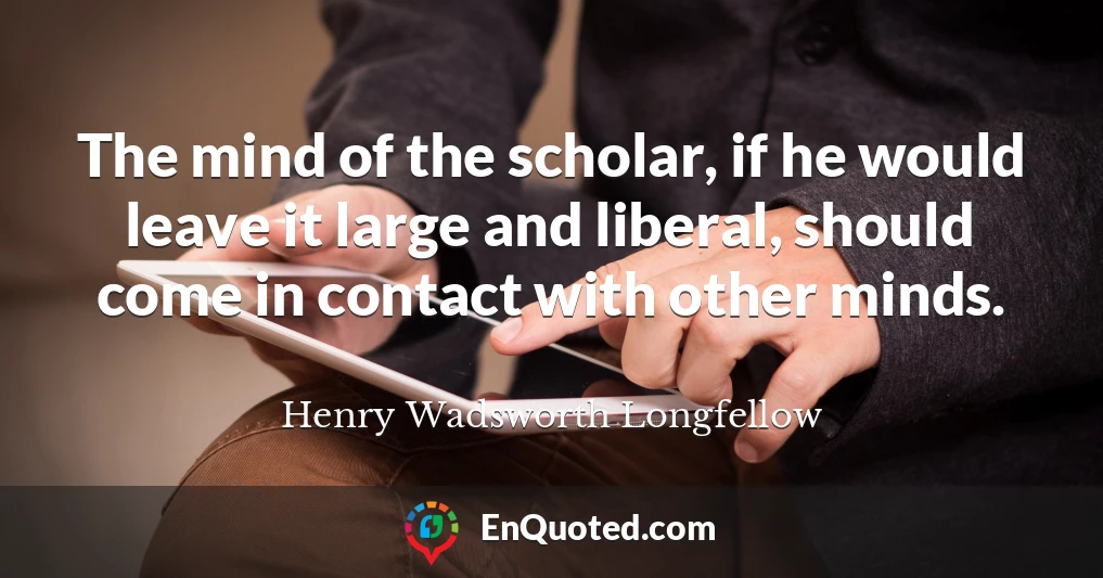 The mind of the scholar, if he would leave it large and liberal, should come in contact with other minds.