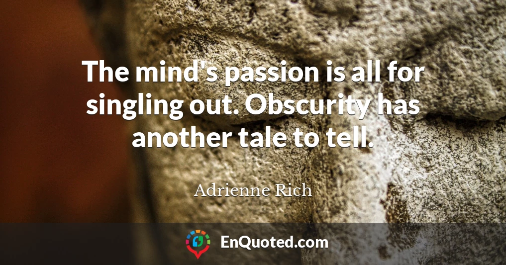 The mind's passion is all for singling out. Obscurity has another tale to tell.