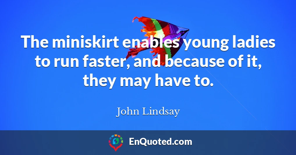 The miniskirt enables young ladies to run faster, and because of it, they may have to.