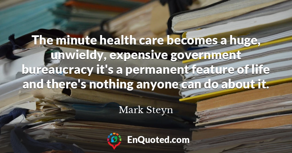 The minute health care becomes a huge, unwieldy, expensive government bureaucracy it's a permanent feature of life and there's nothing anyone can do about it.