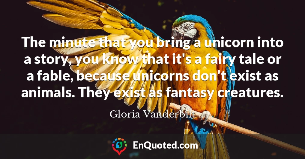 The minute that you bring a unicorn into a story, you know that it's a fairy tale or a fable, because unicorns don't exist as animals. They exist as fantasy creatures.