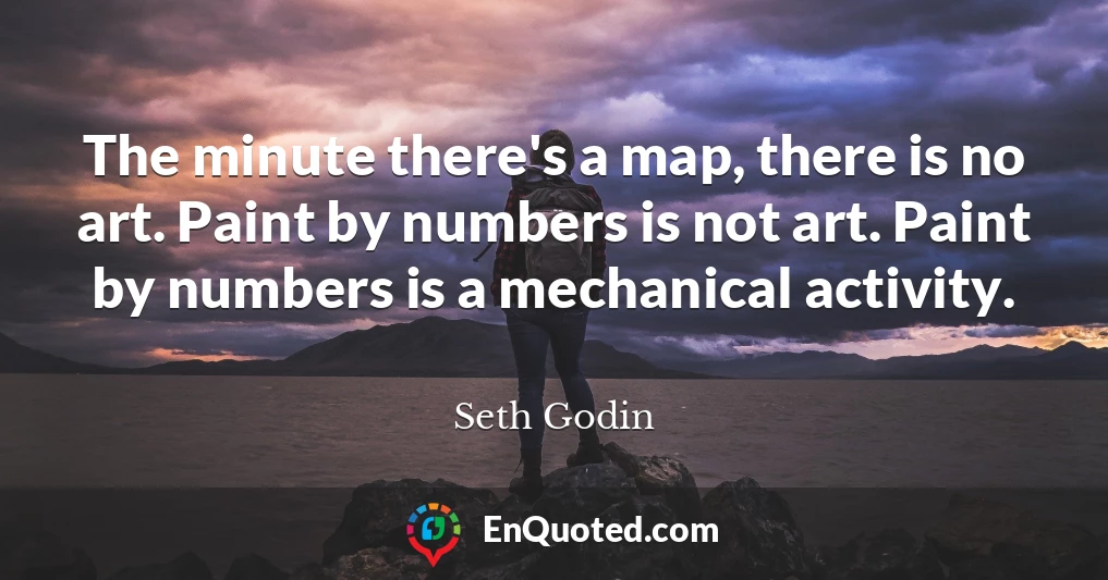 The minute there's a map, there is no art. Paint by numbers is not art. Paint by numbers is a mechanical activity.