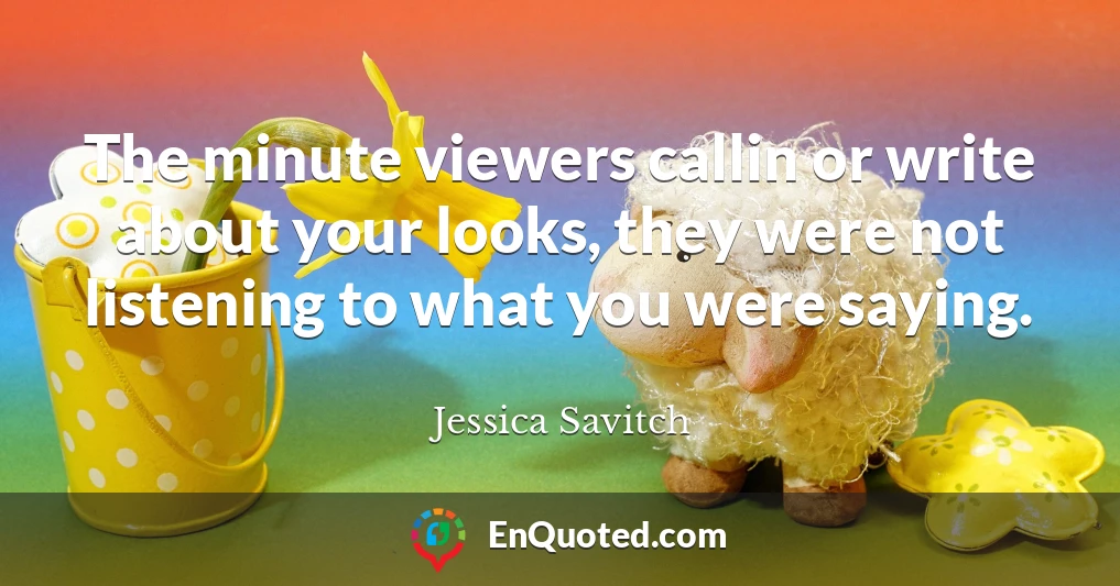 The minute viewers callin or write about your looks, they were not listening to what you were saying.