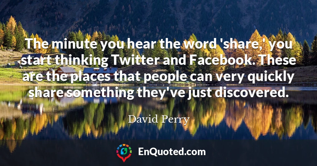 The minute you hear the word 'share,' you start thinking Twitter and Facebook. These are the places that people can very quickly share something they've just discovered.