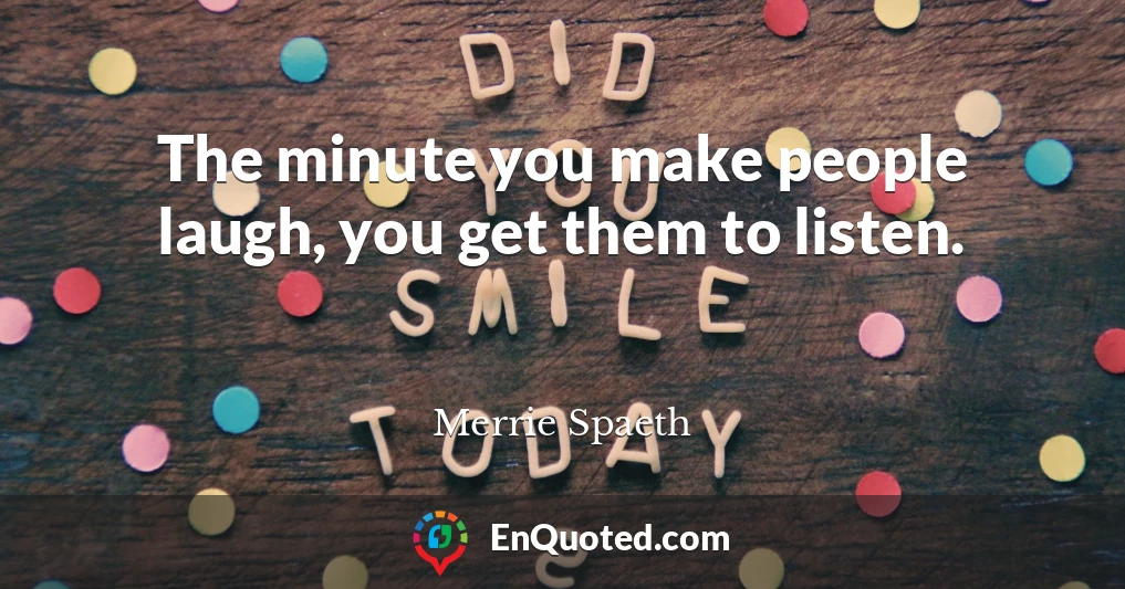 The minute you make people laugh, you get them to listen.
