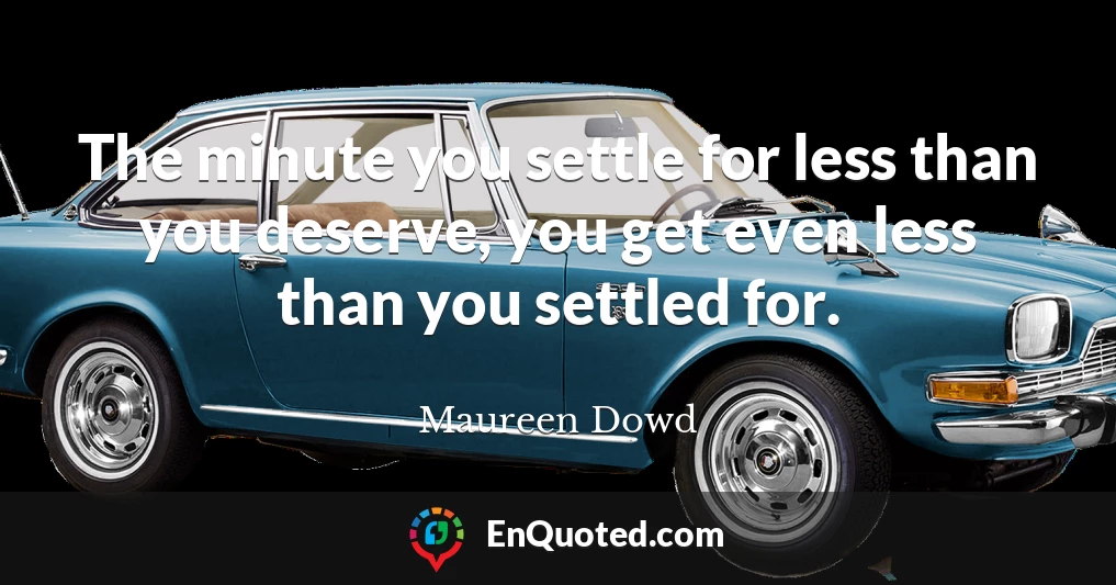 The minute you settle for less than you deserve, you get even less than you settled for.