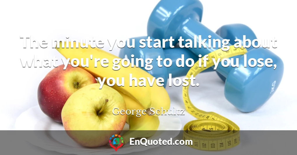 The minute you start talking about what you're going to do if you lose, you have lost.