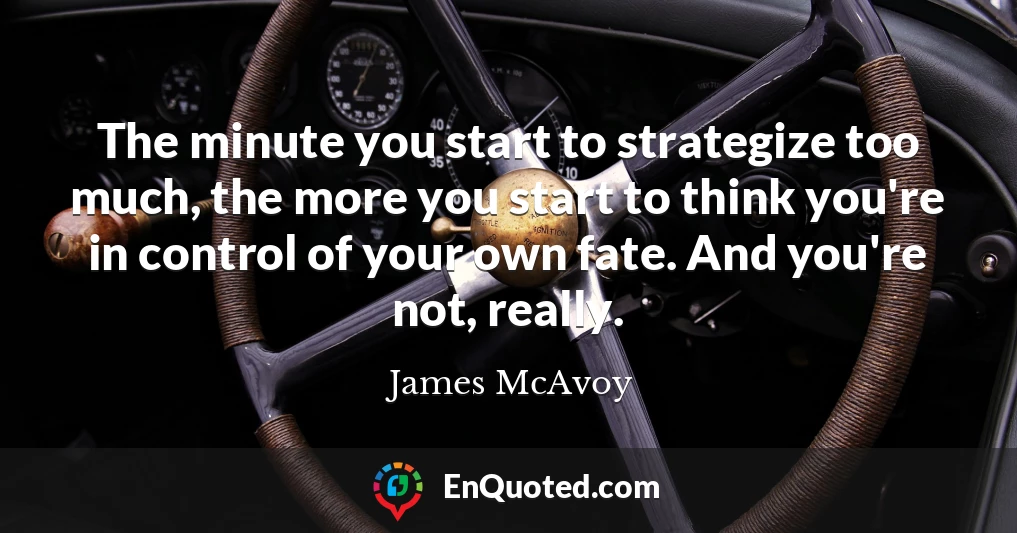 The minute you start to strategize too much, the more you start to think you're in control of your own fate. And you're not, really.