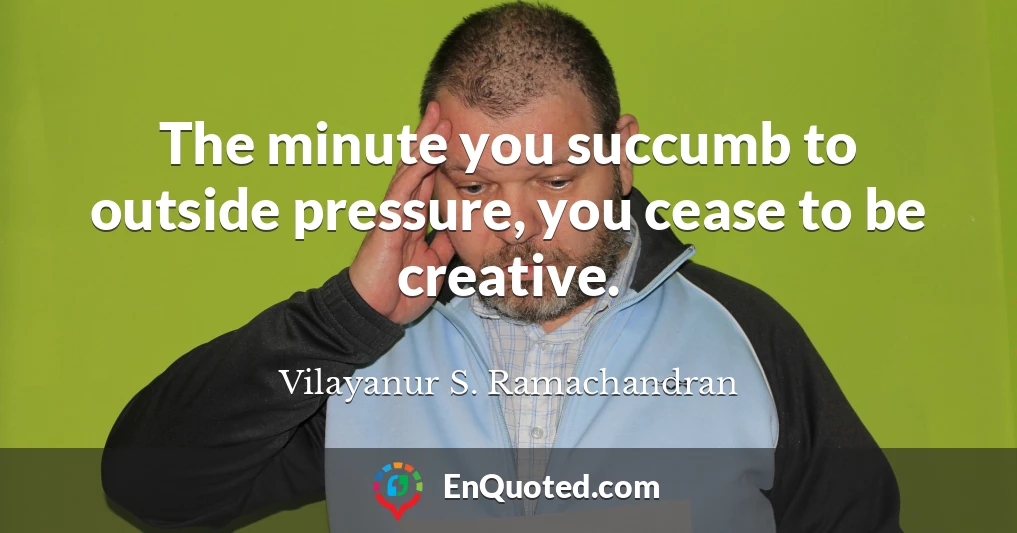 The minute you succumb to outside pressure, you cease to be creative.