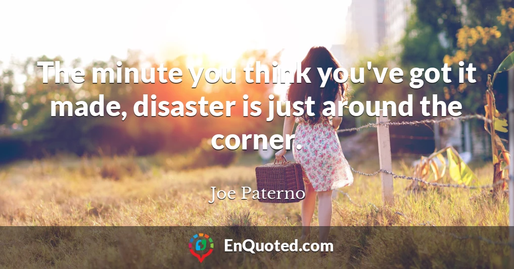 The minute you think you've got it made, disaster is just around the corner.
