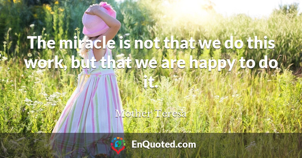The miracle is not that we do this work, but that we are happy to do it.