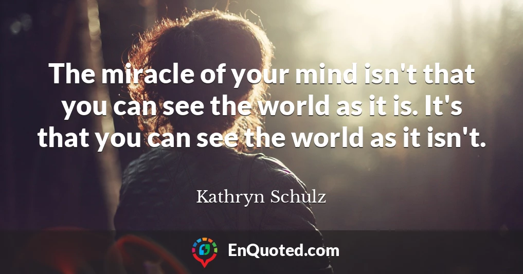 The miracle of your mind isn't that you can see the world as it is. It's that you can see the world as it isn't.