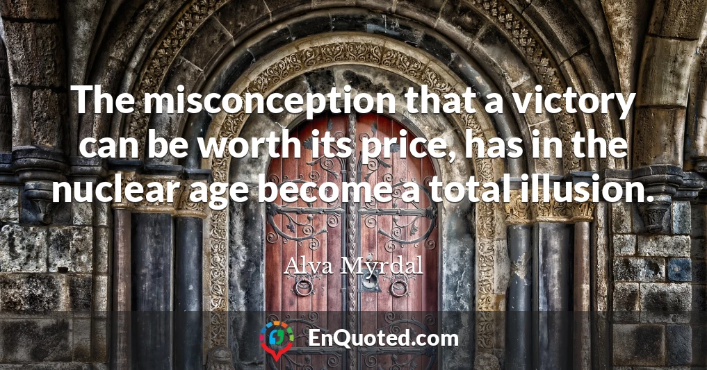 The misconception that a victory can be worth its price, has in the nuclear age become a total illusion.