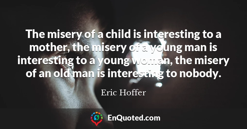 The misery of a child is interesting to a mother, the misery of a young man is interesting to a young woman, the misery of an old man is interesting to nobody.