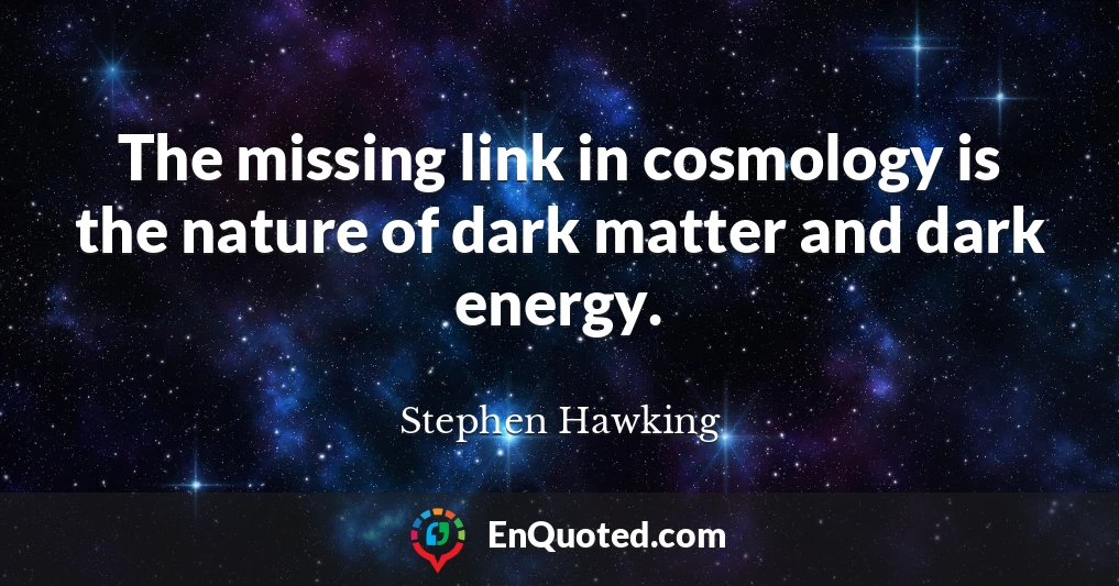 The missing link in cosmology is the nature of dark matter and dark energy.