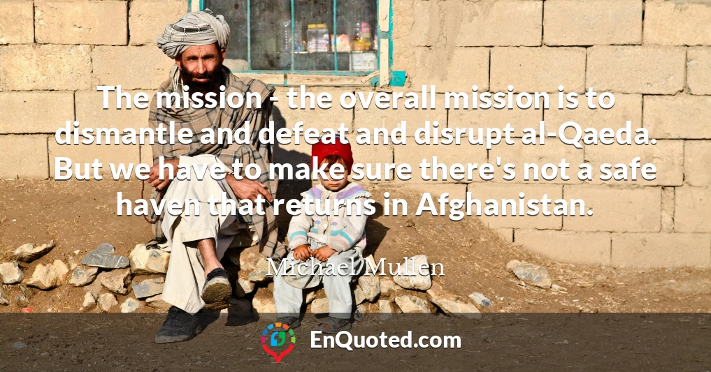 The mission - the overall mission is to dismantle and defeat and disrupt al-Qaeda. But we have to make sure there's not a safe haven that returns in Afghanistan.