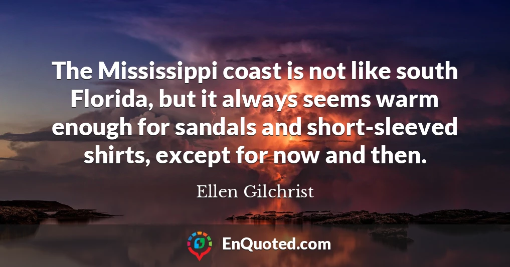 The Mississippi coast is not like south Florida, but it always seems warm enough for sandals and short-sleeved shirts, except for now and then.