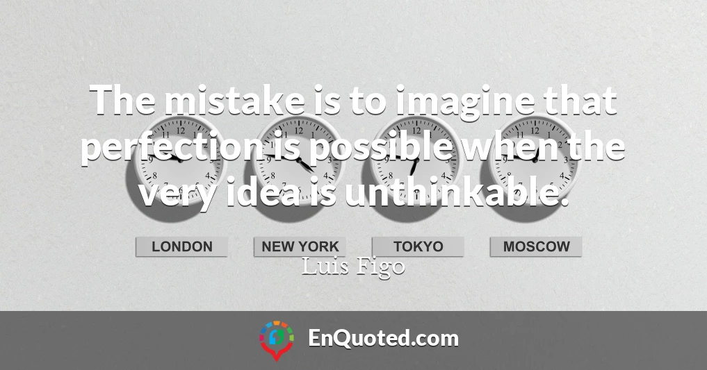 The mistake is to imagine that perfection is possible when the very idea is unthinkable.