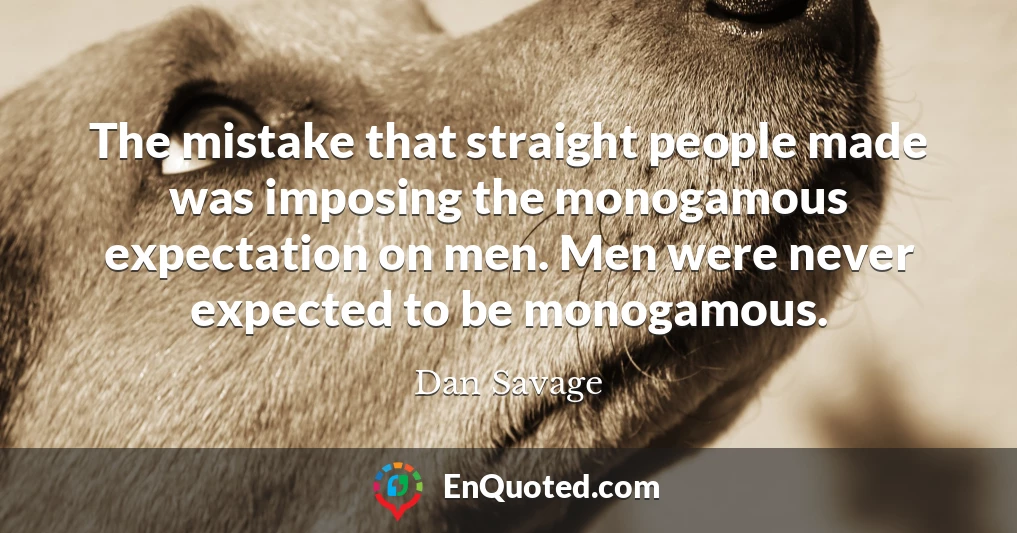 The mistake that straight people made was imposing the monogamous expectation on men. Men were never expected to be monogamous.