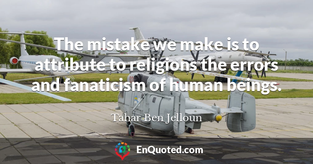 The mistake we make is to attribute to religions the errors and fanaticism of human beings.