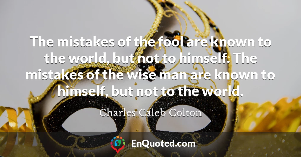 The mistakes of the fool are known to the world, but not to himself. The mistakes of the wise man are known to himself, but not to the world.