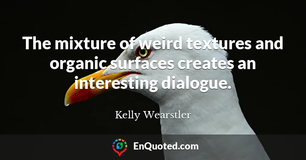 The mixture of weird textures and organic surfaces creates an interesting dialogue.