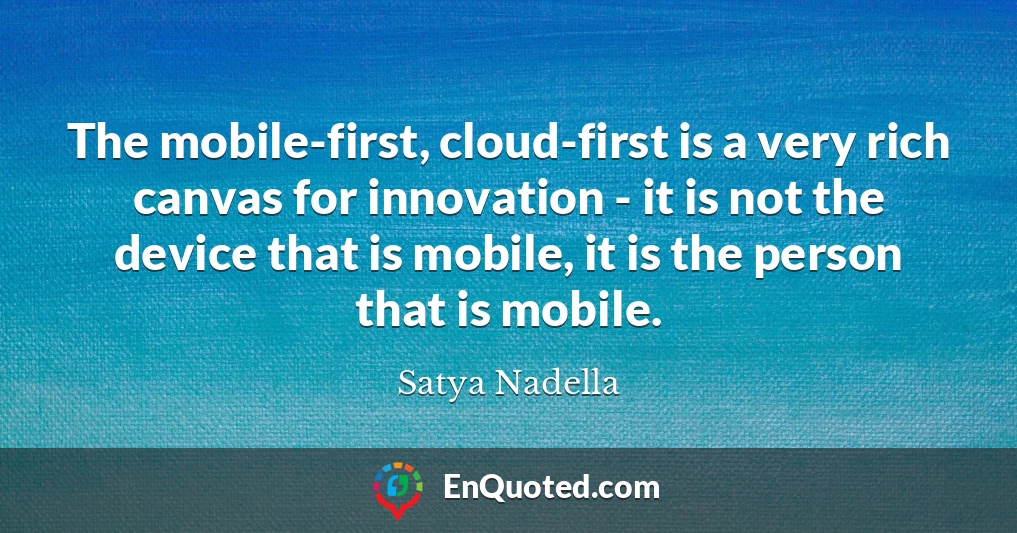 The mobile-first, cloud-first is a very rich canvas for innovation - it is not the device that is mobile, it is the person that is mobile.