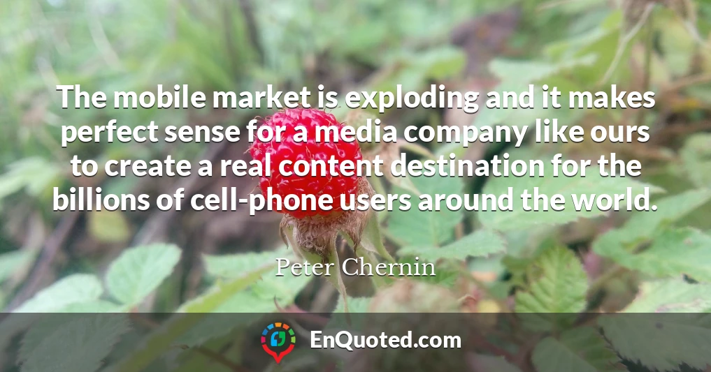 The mobile market is exploding and it makes perfect sense for a media company like ours to create a real content destination for the billions of cell-phone users around the world.