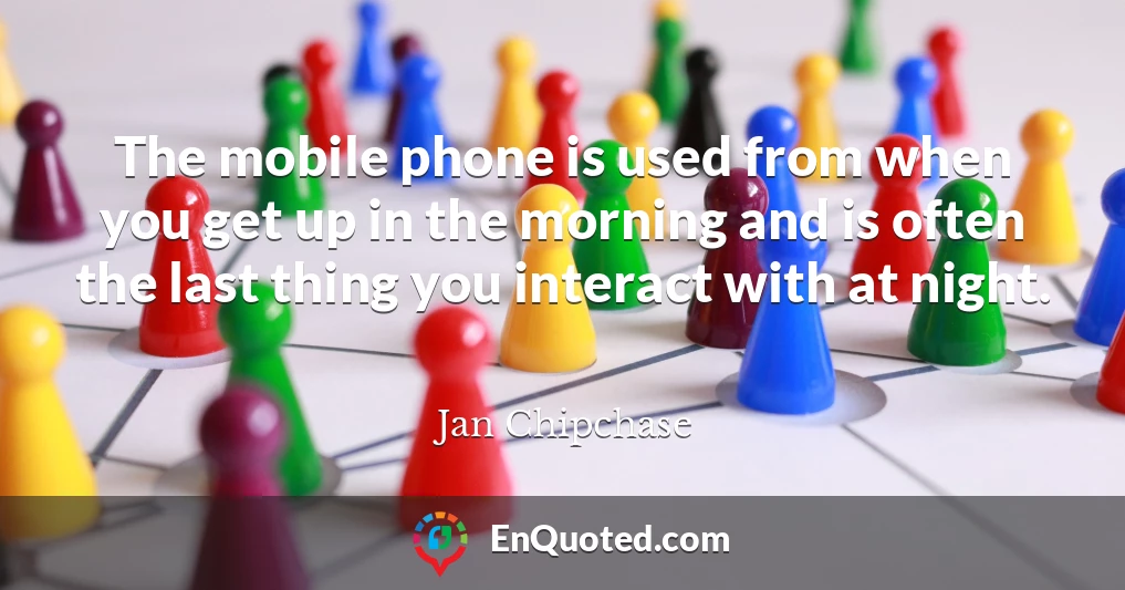 The mobile phone is used from when you get up in the morning and is often the last thing you interact with at night.