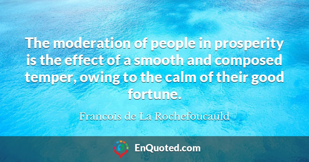 The moderation of people in prosperity is the effect of a smooth and composed temper, owing to the calm of their good fortune.