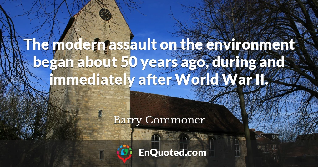 The modern assault on the environment began about 50 years ago, during and immediately after World War II.