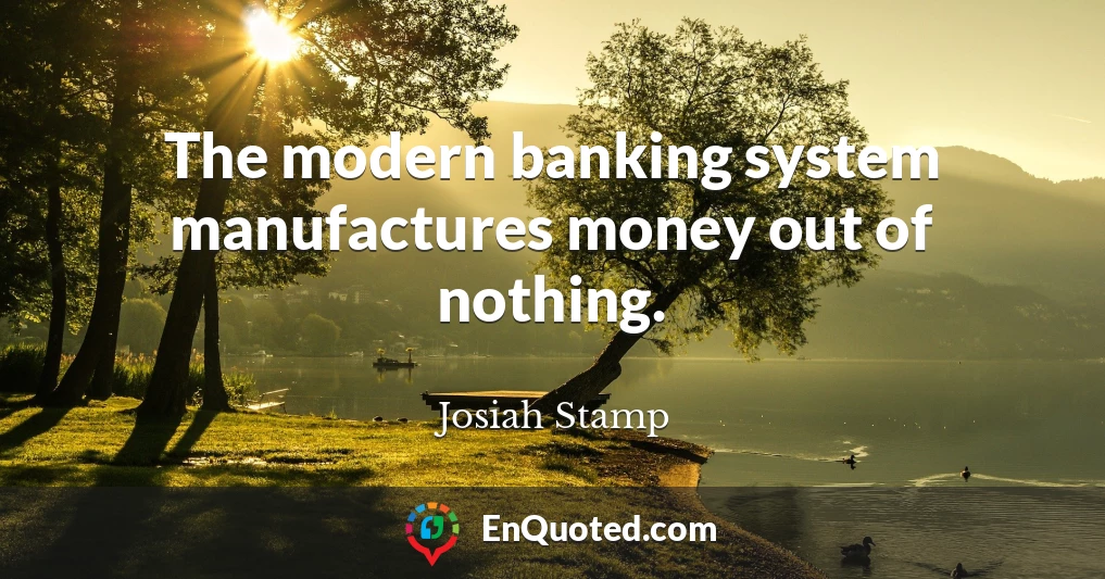 The modern banking system manufactures money out of nothing.