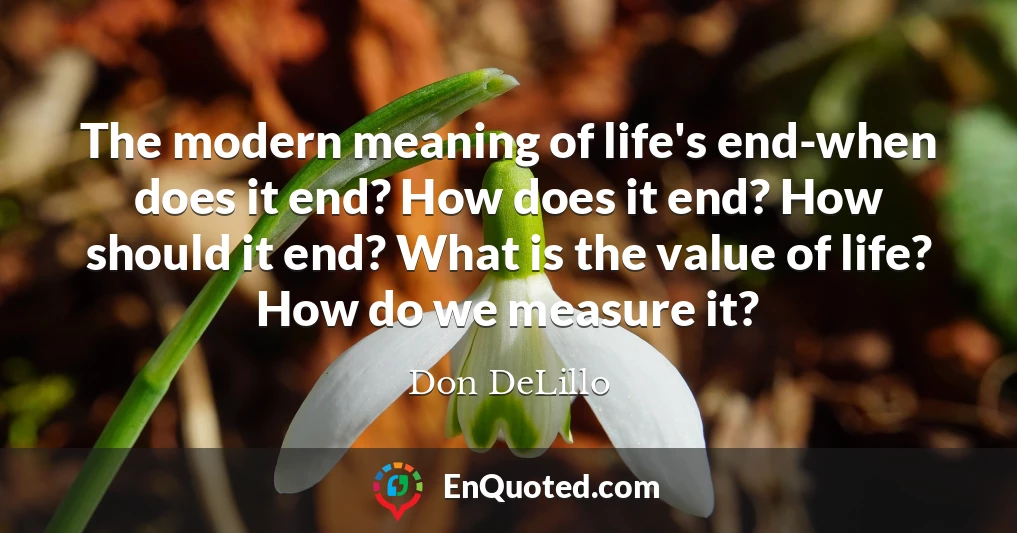 The modern meaning of life's end-when does it end? How does it end? How should it end? What is the value of life? How do we measure it?