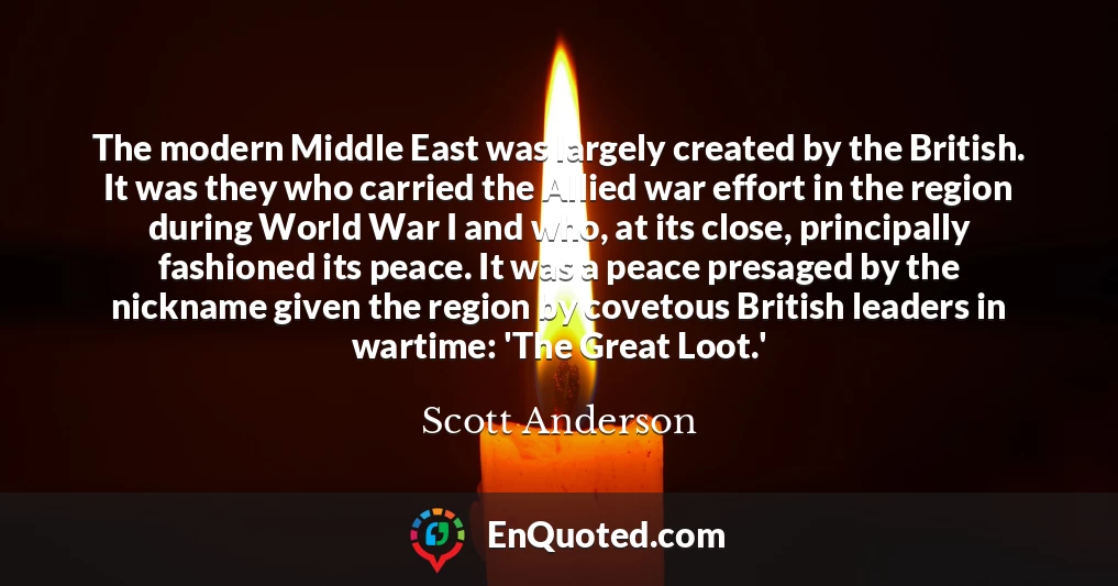 The modern Middle East was largely created by the British. It was they who carried the Allied war effort in the region during World War I and who, at its close, principally fashioned its peace. It was a peace presaged by the nickname given the region by covetous British leaders in wartime: 'The Great Loot.'