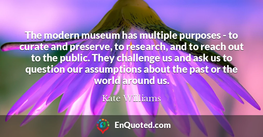 The modern museum has multiple purposes - to curate and preserve, to research, and to reach out to the public. They challenge us and ask us to question our assumptions about the past or the world around us.