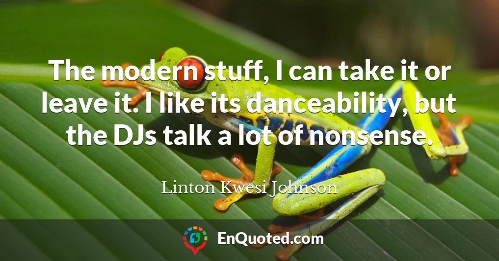 The modern stuff, I can take it or leave it. I like its danceability, but the DJs talk a lot of nonsense.
