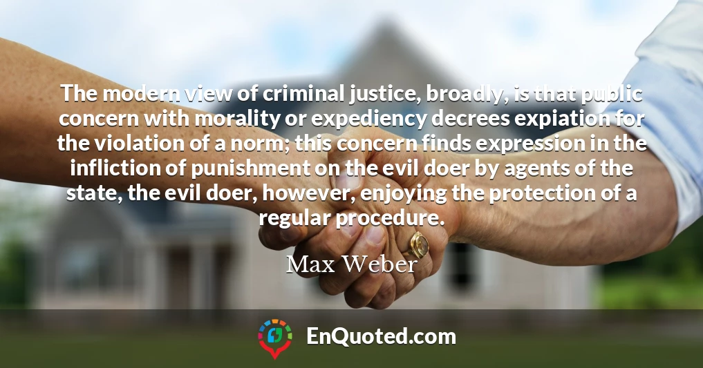 The modern view of criminal justice, broadly, is that public concern with morality or expediency decrees expiation for the violation of a norm; this concern finds expression in the infliction of punishment on the evil doer by agents of the state, the evil doer, however, enjoying the protection of a regular procedure.