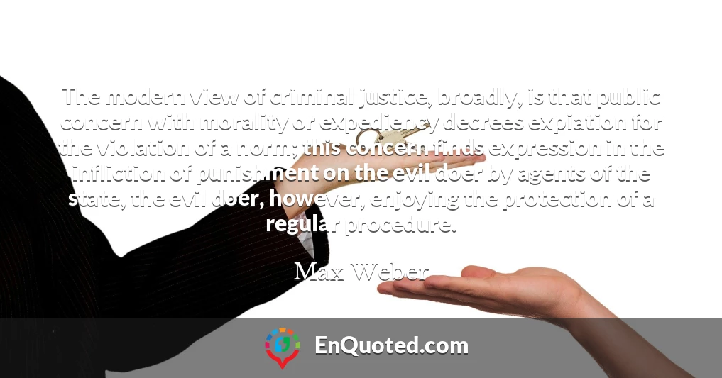 The modern view of criminal justice, broadly, is that public concern with morality or expediency decrees expiation for the violation of a norm; this concern finds expression in the infliction of punishment on the evil doer by agents of the state, the evil doer, however, enjoying the protection of a regular procedure.