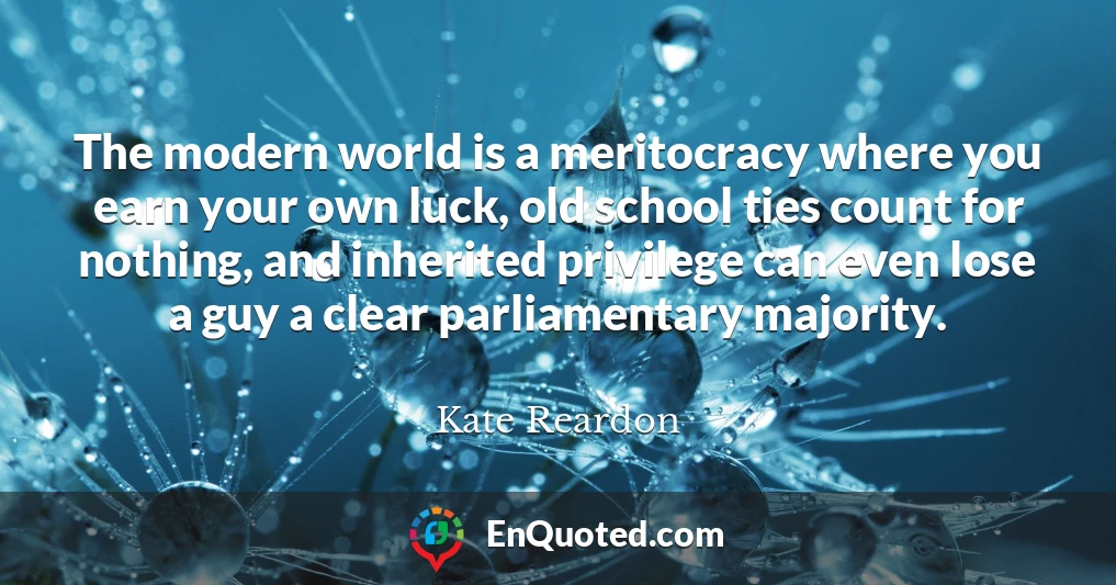 The modern world is a meritocracy where you earn your own luck, old school ties count for nothing, and inherited privilege can even lose a guy a clear parliamentary majority.