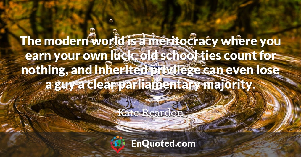 The modern world is a meritocracy where you earn your own luck, old school ties count for nothing, and inherited privilege can even lose a guy a clear parliamentary majority.