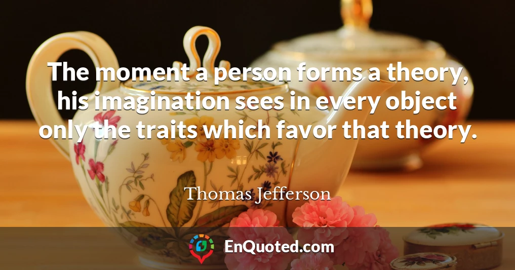 The moment a person forms a theory, his imagination sees in every object only the traits which favor that theory.